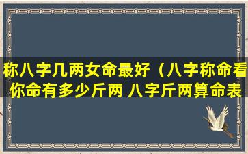 称八字几两女命最好（八字称命看你命有多少斤两 八字斤两算命表(图文)）